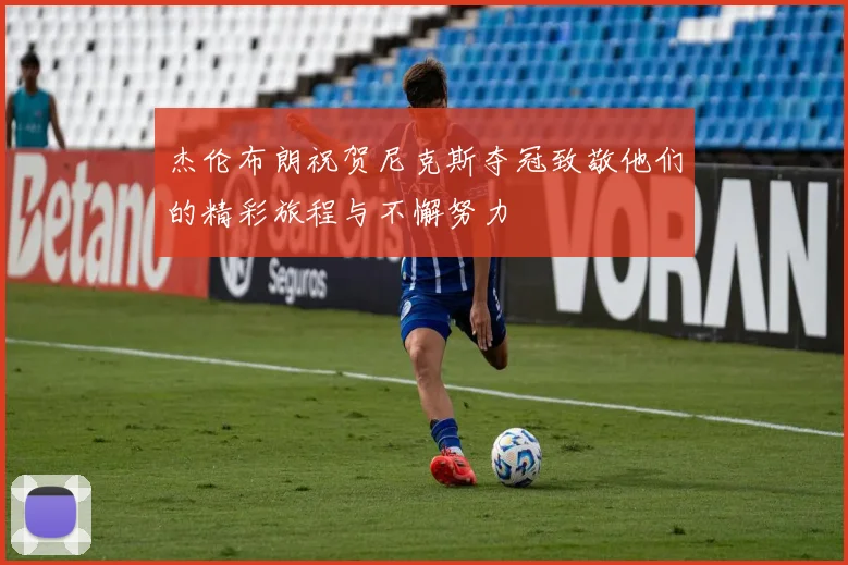 杰伦布朗祝贺尼克斯夺冠致敬他们的精彩旅程与不懈努力