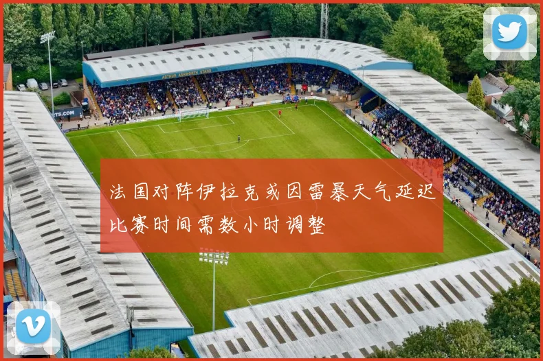 法国对阵伊拉克或因雷暴天气延迟比赛时间需数小时调整