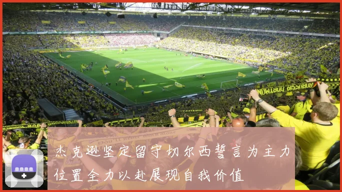 杰克逊坚定留守切尔西誓言为主力位置全力以赴展现自我价值