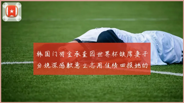 韩国门将金承奎因世界杯缺席妻子分娩深感歉意立志用佳绩回报她的支持