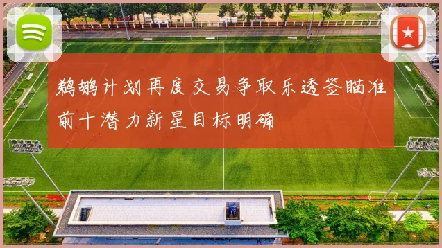 鹈鹕计划再度交易争取乐透签瞄准前十潜力新星目标明确