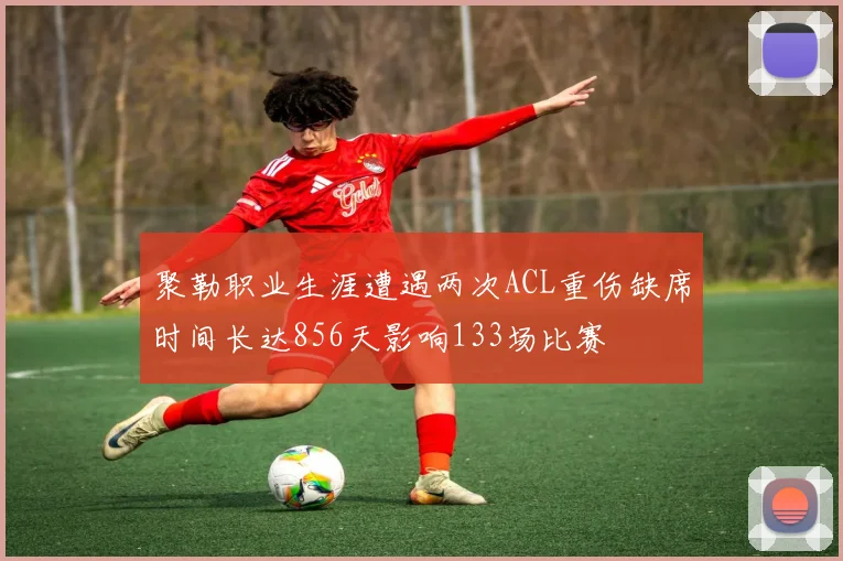 聚勒职业生涯遭遇两次ACL重伤缺席时间长达856天影响133场比赛