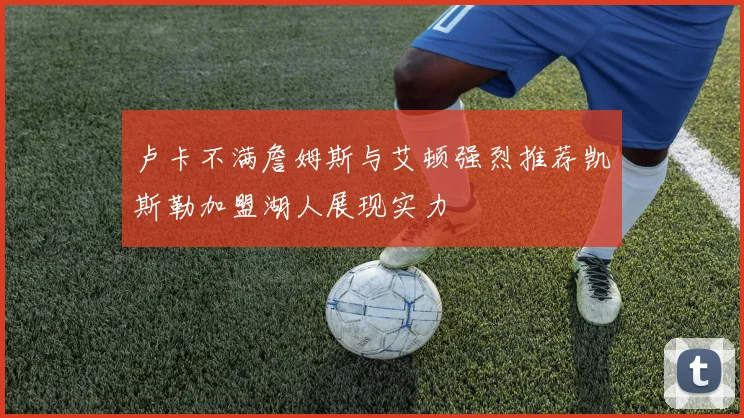 卢卡不满詹姆斯与艾顿强烈推荐凯斯勒加盟湖人展现实力