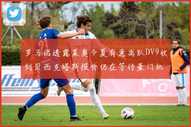 罗马诺透露莱奥今夏有意离队DV9收到贝西克塔斯报价仍在等待豪门机会
