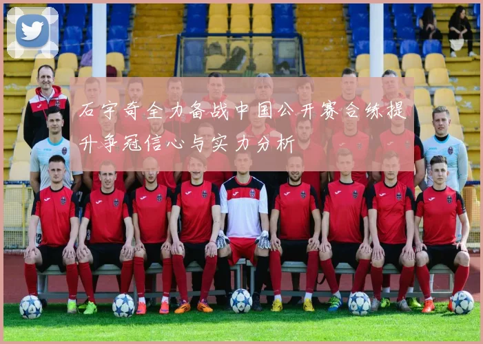 石宇奇全力备战中国公开赛合练提升争冠信心与实力分析
