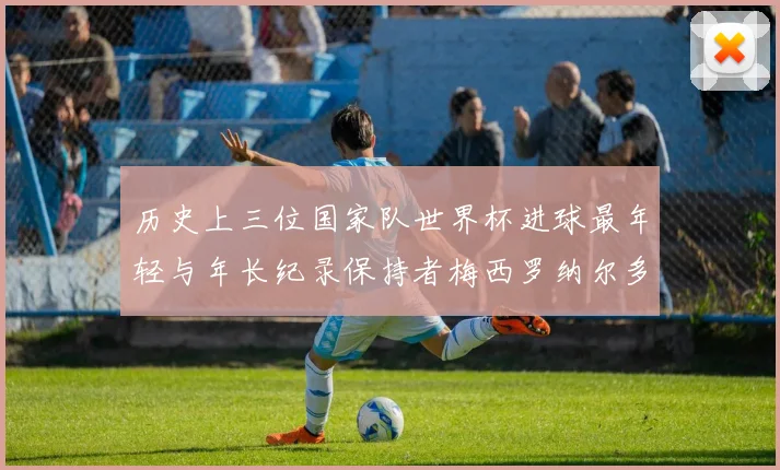 历史上三位国家队世界杯进球最年轻与年长纪录保持者梅西罗纳尔多劳德鲁普