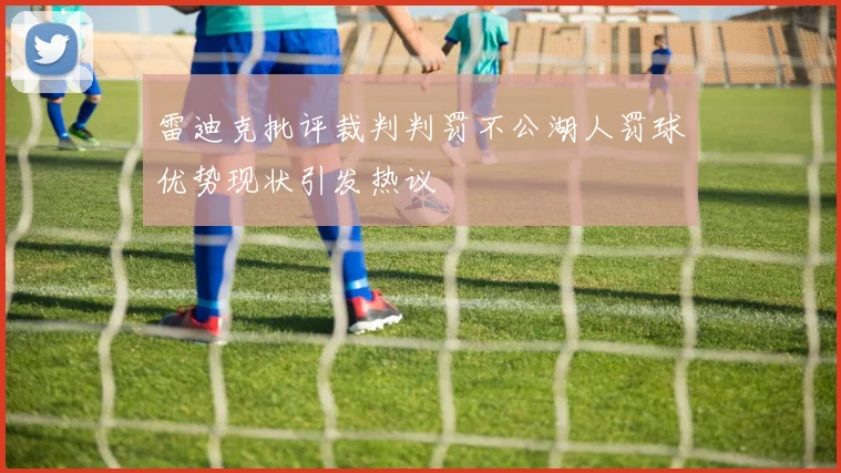 雷迪克批评裁判判罚不公湖人罚球优势现状引发热议