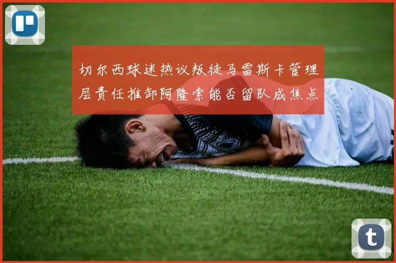 切尔西球迷热议叛徒马雷斯卡管理层责任推卸阿隆索能否留队成焦点
