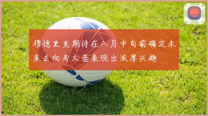 穆德里克期待在八月中旬前确定未来去向考文垂表现出浓厚兴趣