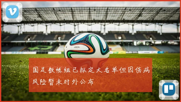 国足教练组已拟定大名单但因伤病风险暂未对外公布