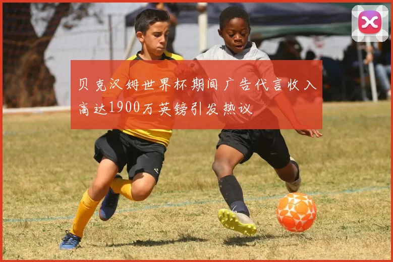 贝克汉姆世界杯期间广告代言收入高达1900万英镑引发热议