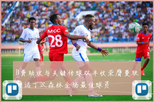 B费助攻与关键传球双丰收荣膺曼联对诺丁汉森林全场最佳球员