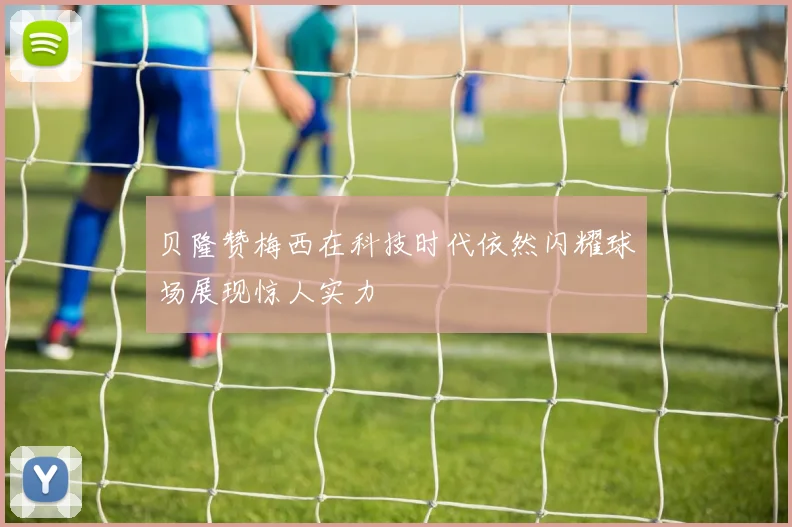 贝隆赞梅西在科技时代依然闪耀球场展现惊人实力