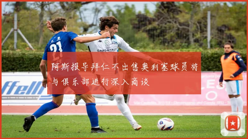 阿斯报导拜仁不出售奥利塞球员将与俱乐部进行深入商谈