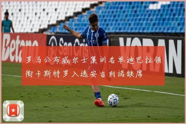 罗马公布威尔士集训名单迪巴拉领衔卡斯特罗入选安吉利诺缺席