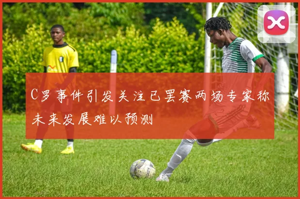 C罗事件引发关注已罢赛两场专家称未来发展难以预测