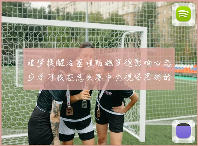 追梦提醒活塞谨防施罗德影响心态应学习我在总决赛中无视塔图姆的策略